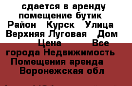 сдается в аренду помещение бутик › Район ­ Курск › Улица ­ Верхняя Луговая › Дом ­ 13 › Цена ­ 500 - Все города Недвижимость » Помещения аренда   . Воронежская обл.